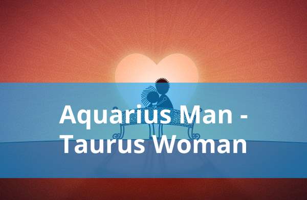 Aquarius Man and Taurus Woman: Compatibility in Love, Life and in Long-Term Relationship